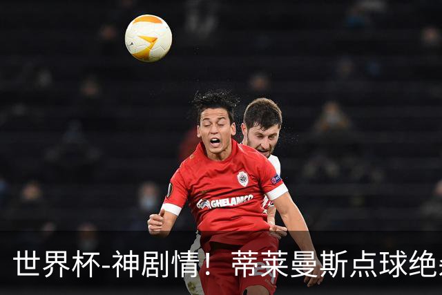 世界杯-神剧情！蒂莱曼斯点球绝杀 比利时加时3-2塞内加尔