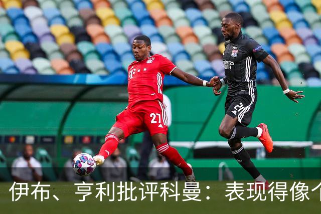 伊布、亨利批评科曼：表现得像个意大利教练 五后卫相当于怕对手