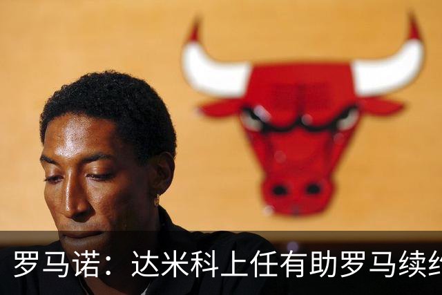 罗马诺：达米科上任有助罗马续约曼奇尼和迪巴拉，后者接近达协议