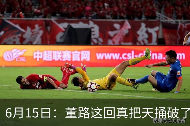 6月15日：董路这回真把天捅破了，西甲球队开出九千欧元签字费求签年轻球员刘凯源